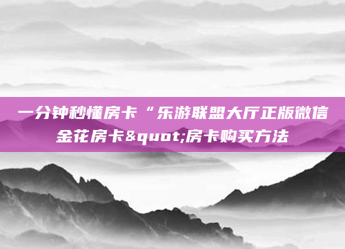 一分钟秒懂房卡“乐游联盟大厅正版微信金花房卡"房卡购买方法