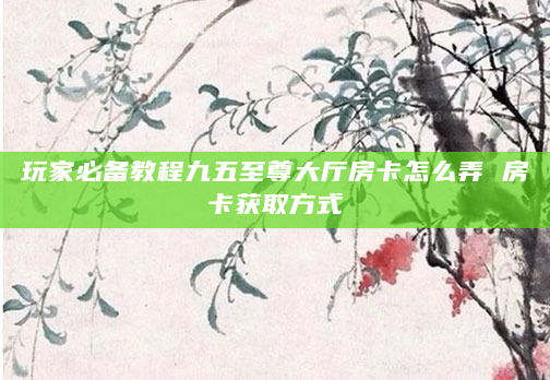 玩家必备教程九五至尊大厅房卡怎么弄 房卡获取方式