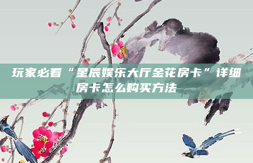 玩家必看“星辰娱乐大厅金花房卡”详细房卡怎么购买方法