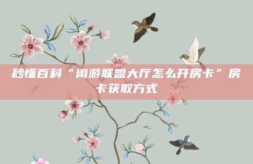 秒懂百科“闲游联盟大厅怎么开房卡”房卡获取方式