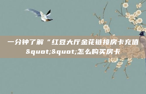 一分钟了解“红豆大厅金花链接房卡充值""怎么购买房卡
