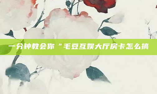 一分钟教会你“毛豆互娱大厅房卡怎么搞