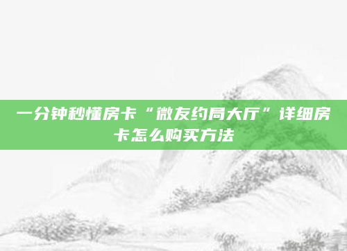 一分钟秒懂房卡“微友约局大厅”详细房卡怎么购买方法