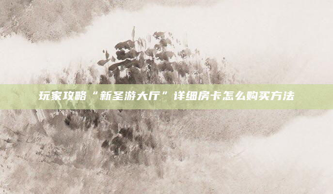 玩家攻略“新圣游大厅”详细房卡怎么购买方法