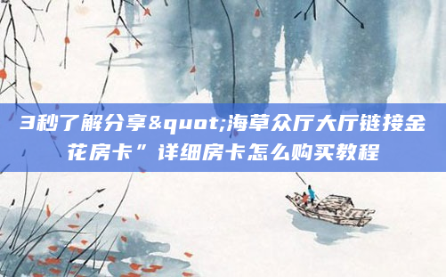 3秒了解分享"海草众厅大厅链接金花房卡”详细房卡怎么购买教程