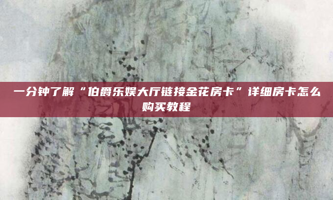 一分钟了解“伯爵乐娱大厅链接金花房卡”详细房卡怎么购买教程