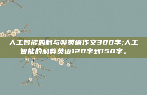 人工智能的利与弊英语作文300字;人工智能的利弊英语120字到150字。