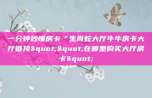 一分钟秒懂房卡“生肖蛇大厅牛牛房卡大厅链接""在哪里购买大厅房卡"