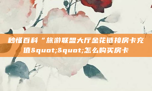 秒懂百科“旅游联盟大厅金花链接房卡充值""怎么购买房卡