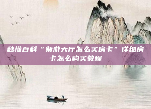 秒懂百科“紫游大厅怎么买房卡”详细房卡怎么购买教程