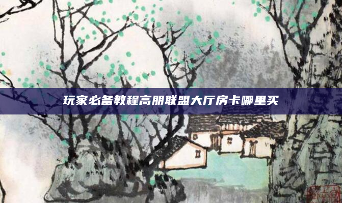 玩家必备教程高朋联盟大厅房卡哪里买