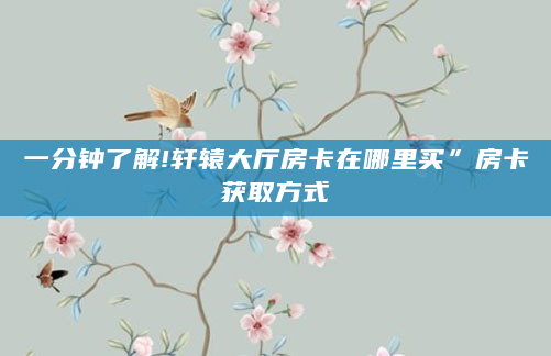 一分钟了解!轩辕大厅房卡在哪里买”房卡获取方式