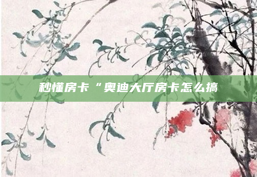 秒懂房卡“奥迪大厅房卡怎么搞