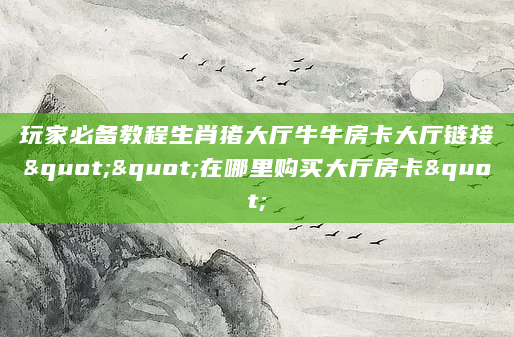 玩家必备教程生肖猪大厅牛牛房卡大厅链接""在哪里购买大厅房卡"