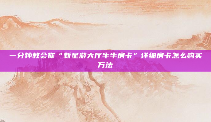 一分钟教会你“新星游大厅牛牛房卡”详细房卡怎么购买方法