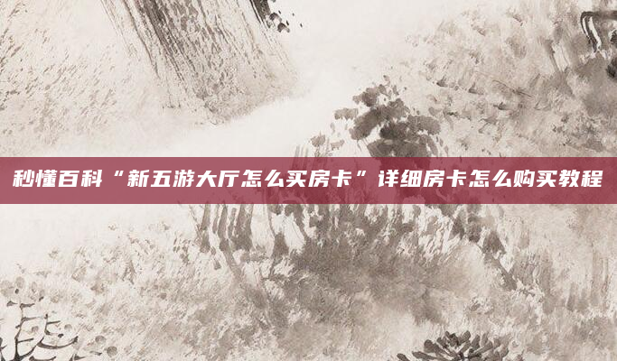 秒懂百科“新五游大厅怎么买房卡”详细房卡怎么购买教程
