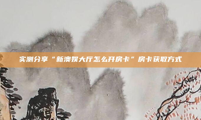 实测分享“新澳娱大厅怎么开房卡”房卡获取方式