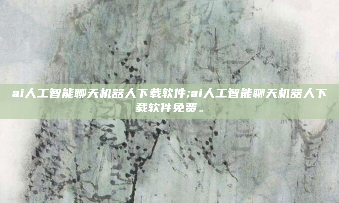 ai人工智能聊天机器人下载软件;ai人工智能聊天机器人下载软件免费。