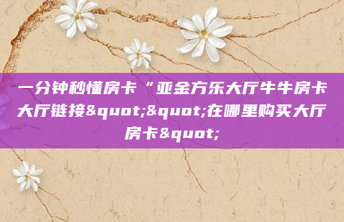 一分钟秒懂房卡“亚金方乐大厅牛牛房卡大厅链接""在哪里购买大厅房卡"