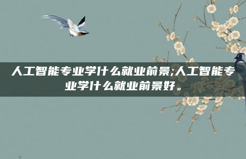 人工智能专业学什么就业前景;人工智能专业学什么就业前景好。