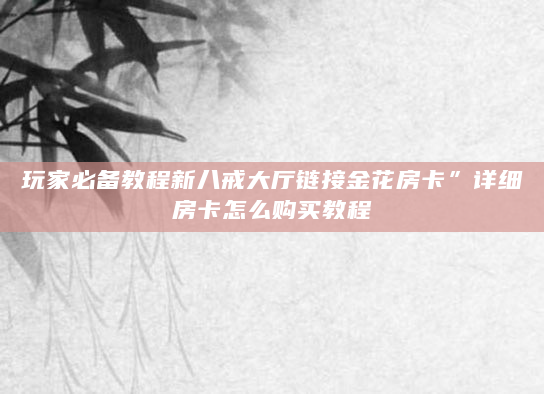 玩家必备教程新八戒大厅链接金花房卡”详细房卡怎么购买教程
