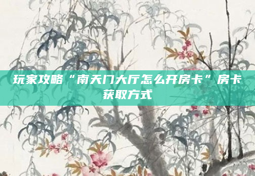 玩家攻略“南天门大厅怎么开房卡”房卡获取方式