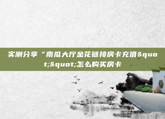 实测分享“南瓜大厅金花链接房卡充值""怎么购买房卡