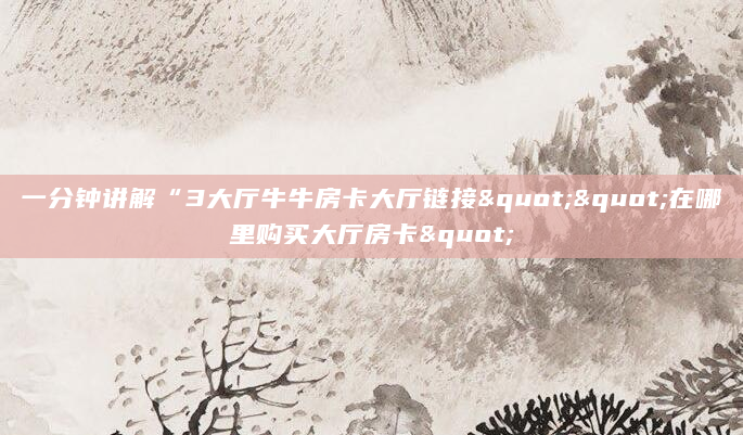 一分钟讲解“3大厅牛牛房卡大厅链接""在哪里购买大厅房卡"