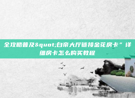 全攻略普及"白帝大厅链接金花房卡”详细房卡怎么购买教程
