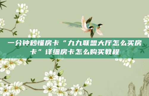 一分钟秒懂房卡“九九联盟大厅怎么买房卡”详细房卡怎么购买教程