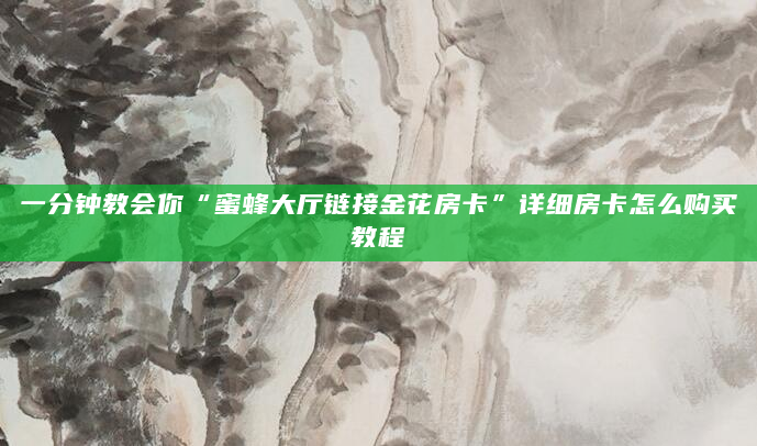一分钟教会你“蜜蜂大厅链接金花房卡”详细房卡怎么购买教程