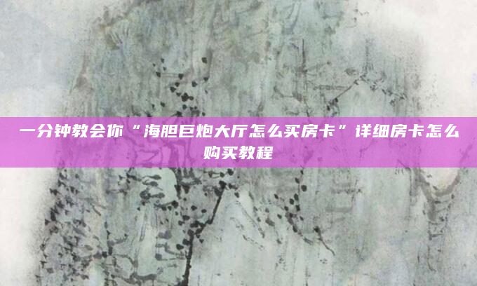 一分钟教会你“海胆巨炮大厅怎么买房卡”详细房卡怎么购买教程