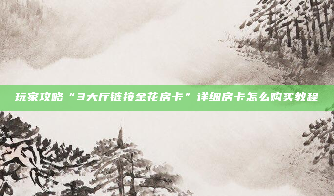 玩家攻略“3大厅链接金花房卡”详细房卡怎么购买教程