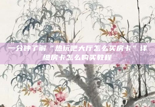 一分钟了解“热玩吧大厅怎么买房卡”详细房卡怎么购买教程