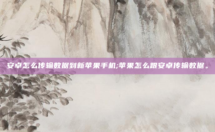 安卓怎么传输数据到新苹果手机;苹果怎么跟安卓传输数据。