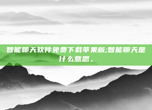 智能聊天软件免费下载苹果版;智能聊天是什么意思。