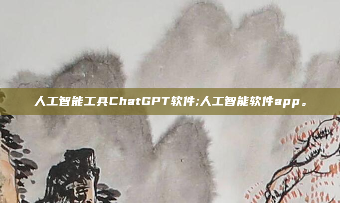 人工智能工具ChatGPT软件;人工智能软件app。