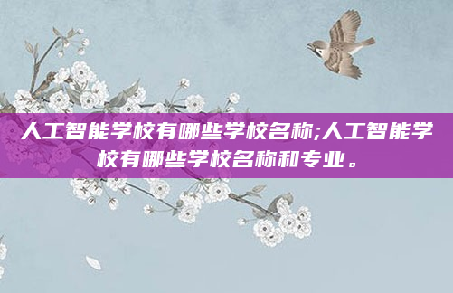 人工智能学校有哪些学校名称;人工智能学校有哪些学校名称和专业。