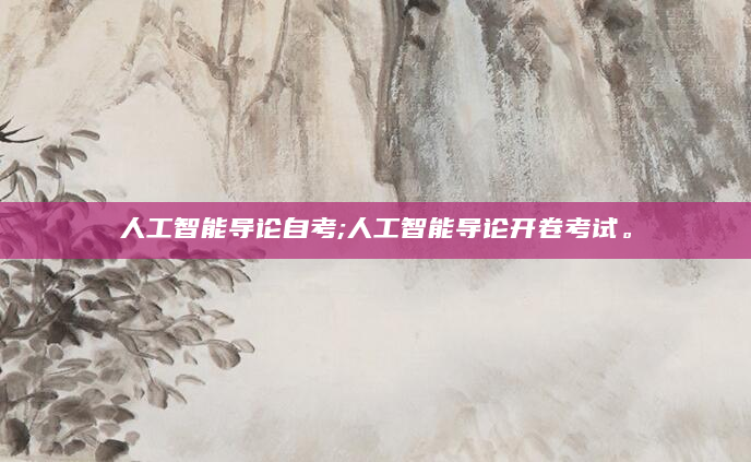 人工智能导论自考;人工智能导论开卷考试。