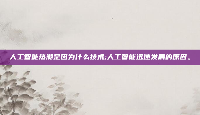人工智能热潮是因为什么技术;人工智能迅速发展的原因。