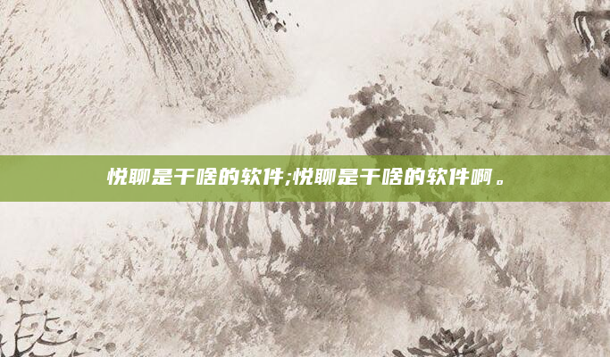悦聊是干啥的软件;悦聊是干啥的软件啊。