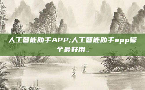 人工智能助手APP;人工智能助手app哪个最好用。