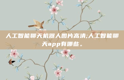 人工智能聊天机器人图片高清;人工智能聊天app有哪些。