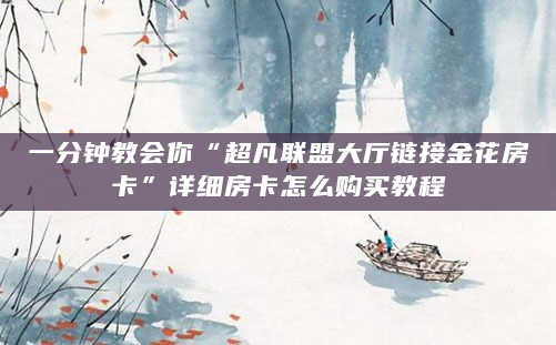 一分钟教会你“超凡联盟大厅链接金花房卡”详细房卡怎么购买教程