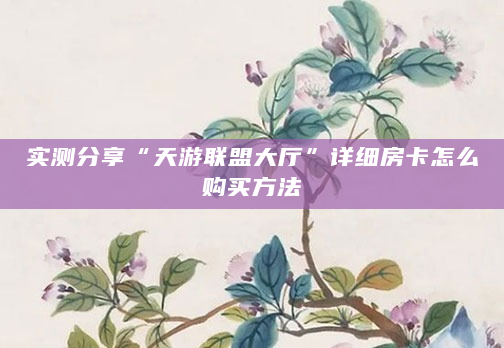 实测分享“天游联盟大厅”详细房卡怎么购买方法