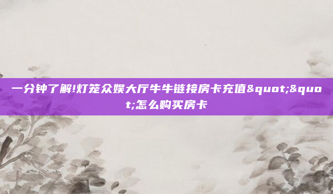一分钟了解!灯笼众娱大厅牛牛链接房卡充值""怎么购买房卡