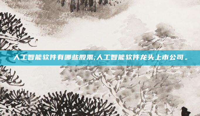 人工智能软件有哪些股票;人工智能软件龙头上市公司。