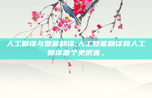 人工翻译与智能翻译;人工智能翻译和人工翻译哪个更厉害。