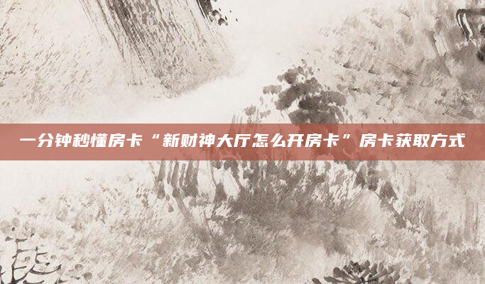 一分钟秒懂房卡“新财神大厅怎么开房卡”房卡获取方式