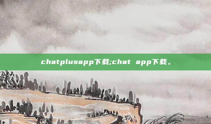 chatplusapp下载;chat app下载。
